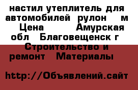 настил утеплитель для автомобилей (рулон16.5м) › Цена ­ 400 - Амурская обл., Благовещенск г. Строительство и ремонт » Материалы   